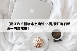 【浙江昨日新增本土确诊35例,浙江昨日新增一例是那里】
