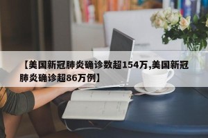 【美国新冠肺炎确诊数超154万,美国新冠肺炎确诊超86万例】
