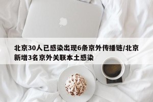 北京30人已感染出现6条京外传播链/北京新增3名京外关联本土感染