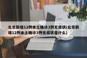 北京新增12例本土确诊3例无症状(北京新增12例本土确诊3例无症状是什么)