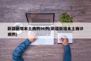 新疆新增本土病例96例(新疆新增本土确诊病例)