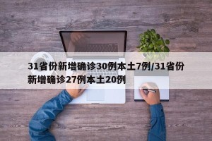 31省份新增确诊30例本土7例/31省份新增确诊27例本土20例