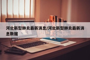 河北新型肺炎最新消息/河北新型肺炎最新消息数据