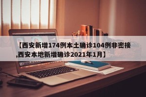 【西安新增174例本土确诊104例非密接,西安本地新增确诊2021年1月】