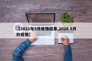 【2022年5月疫情结束,2020 5月份疫情】