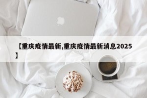【重庆疫情最新,重庆疫情最新消息2025】