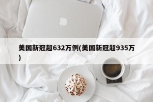 美国新冠超632万例(美国新冠超935万)