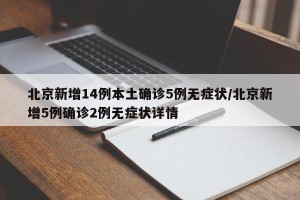 北京新增14例本土确诊5例无症状/北京新增5例确诊2例无症状详情