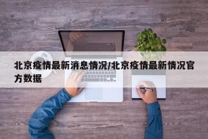 北京疫情最新消息情况/北京疫情最新情况官方数据