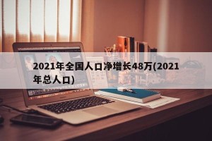 2021年全国人口净增长48万(2021年总人口)