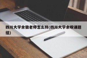 四川大学余徽老师怎么样(四川大学余睽课题组)