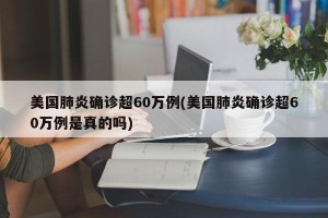 美国肺炎确诊超60万例(美国肺炎确诊超60万例是真的吗)