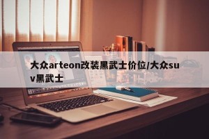 大众arteon改装黑武士价位/大众suv黑武士