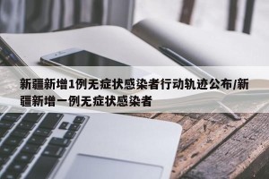 新疆新增1例无症状感染者行动轨迹公布/新疆新增一例无症状感染者