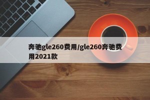 奔驰gle260费用/gle260奔驰费用2021款