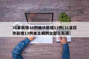 31省新增16例确诊新疆13例(31省区市新增13例本土病例全部在新疆)