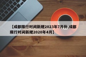 【成都限行时间新规2023年7月份,成都限行时间新规2020年4月】
