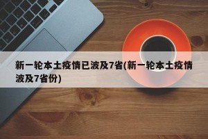 新一轮本土疫情已波及7省(新一轮本土疫情波及7省份)