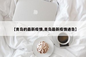 【青岛的最新疫情,青岛最新疫情通告】