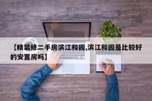 【精装修二手房滨江和园,滨江和园是比较好的安置房吗】