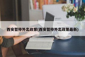 西安暂停外出政策(西安暂停外出政策最新)