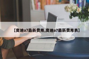 【奥迪a7最新费用,奥迪a7最新费用表】