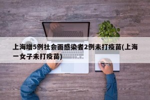 上海增5例社会面感染者2例未打疫苗(上海一女子未打疫苗)