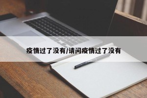疫情过了没有/请问疫情过了没有