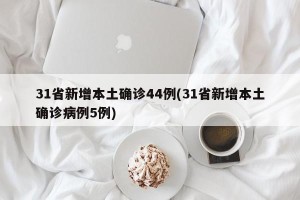 31省新增本土确诊44例(31省新增本土确诊病例5例)