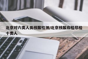 北京对六类人员核酸检测/北京核酸应检尽检十类人