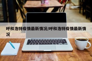 呼和浩特疫情最新情况/呼和浩特疫情最新情况