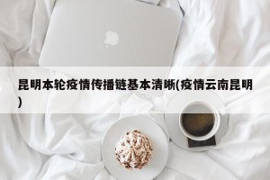 昆明本轮疫情传播链基本清晰(疫情云南昆明)