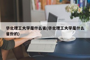 华北理工大学是什么省(华北理工大学是什么省份的)