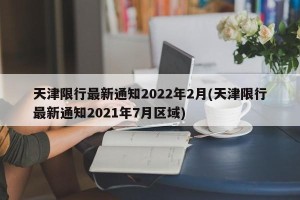 天津限行最新通知2022年2月(天津限行最新通知2021年7月区域)