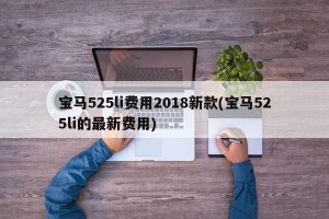 宝马525li费用2018新款(宝马525li的最新费用)