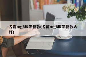 名爵mg6改装新款(名爵mg6改装新款大灯)