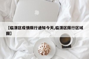 【临渭区疫情限行通知今天,临渭区限行区域图】