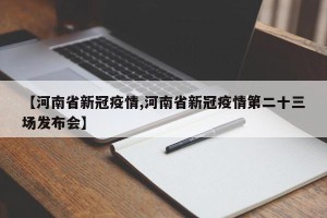 【河南省新冠疫情,河南省新冠疫情第二十三场发布会】