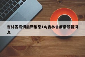 吉林省疫情最新消息14/吉林省疫情最新消息