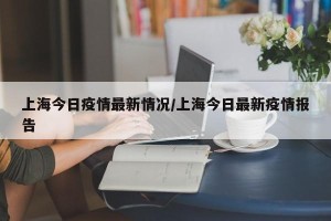 上海今日疫情最新情况/上海今日最新疫情报告