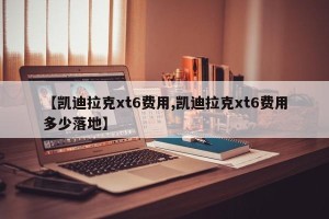 【凯迪拉克xt6费用,凯迪拉克xt6费用多少落地】