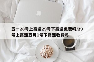 五一28号上高速29号下高速免费吗/29号上高速五月1号下高速收费吗