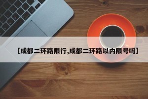 【成都二环路限行,成都二环路以内限号吗】