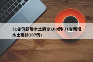 31省份新增本土确诊108例(31省新增本土确诊107例)