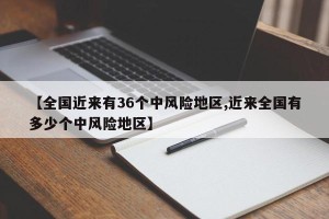 【全国近来有36个中风险地区,近来全国有多少个中风险地区】