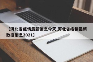 【河北省疫情最新消息今天,河北省疫情最新数据消息2021】