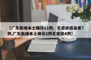 【广东新增本土确诊21例、无症状感染者7例,广东新增本土确诊2例无症状4例】