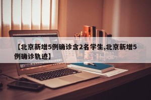【北京新增5例确诊含2名学生,北京新增5例确诊轨迹】