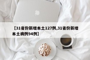 【31省份新增本土127例,31省份新增本土病例94例】