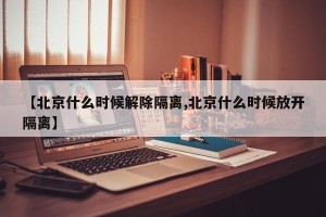 【北京什么时候解除隔离,北京什么时候放开隔离】
